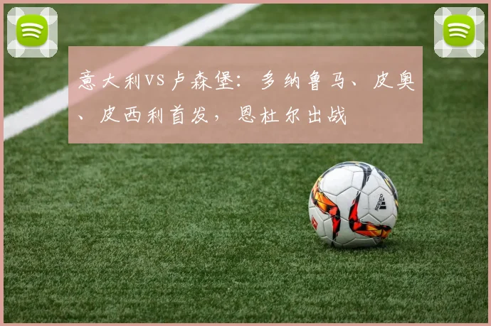 意大利vs卢森堡:多纳鲁马、皮奥、皮西利首发,恩杜尔出战