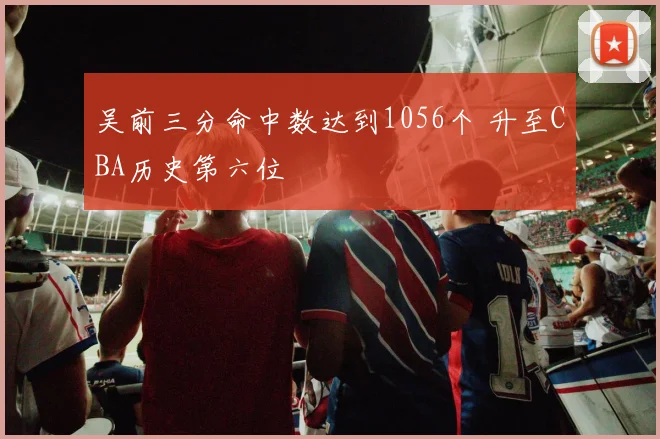 吴前三分命中数达到1056个 升至CBA历史第六位