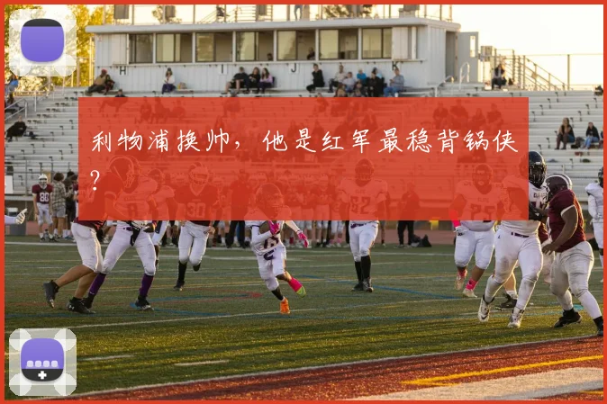 利物浦换帅,他是红军最稳背锅侠?