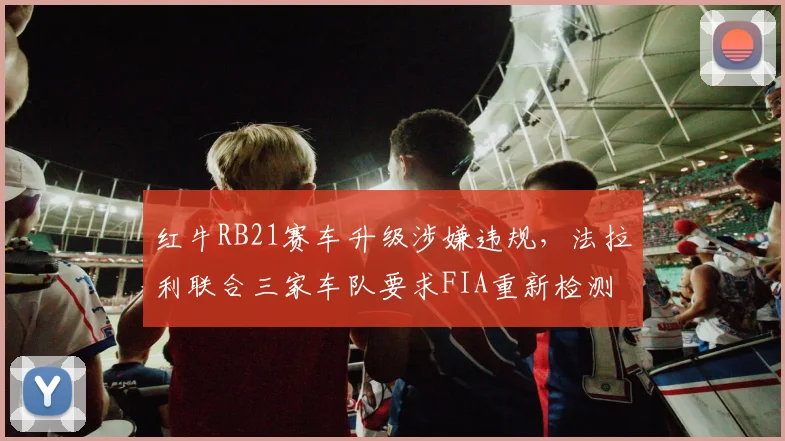 红牛RB21赛车升级涉嫌违规,法拉利联合三家车队要求FIA重新检测