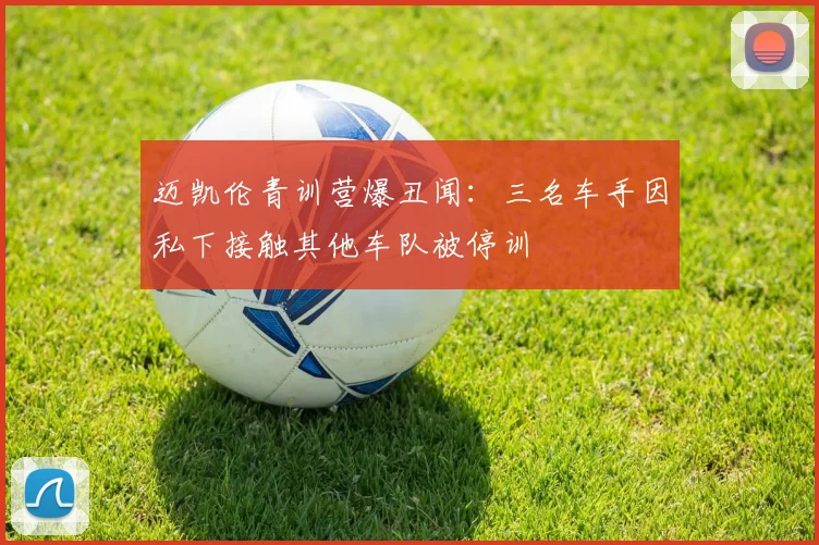 迈凯伦青训营爆丑闻:三名车手因私下接触其他车队被停训