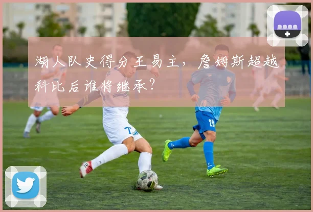 湖人队史得分王易主，詹姆斯超越科比后谁将继承？