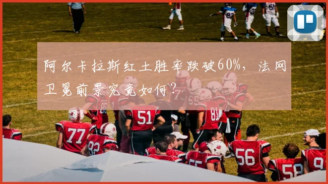 阿尔卡拉斯红土胜率跌破60%，法网卫冕前景究竟如何？