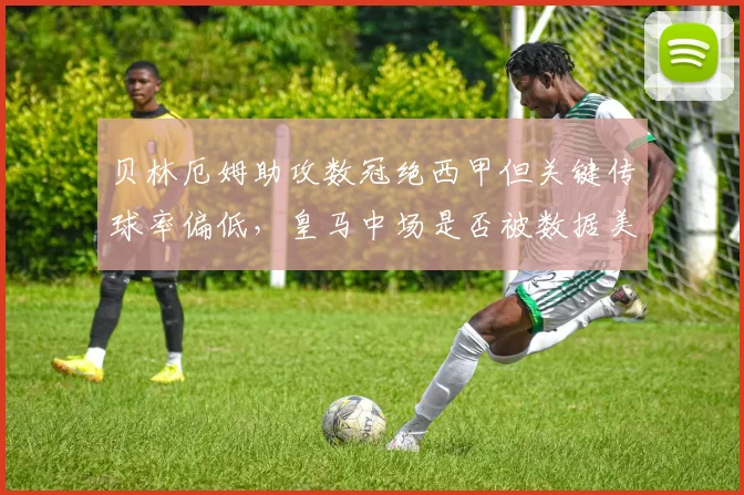 贝林厄姆助攻数冠绝西甲但关键传球率偏低，皇马中场是否被数据美化？