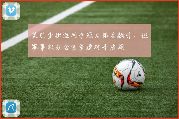 莱巴金娜温网夺冠后排名飙升，但赛事积分含金量遭对手质疑