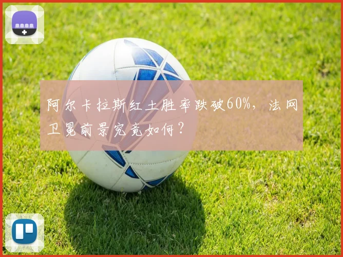 阿尔卡拉斯红土胜率跌破60%,法网卫冕前景究竟如何?