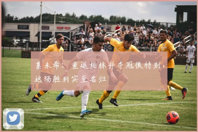 基米希：重返柏林并夺冠很特别，这场胜利实至名归