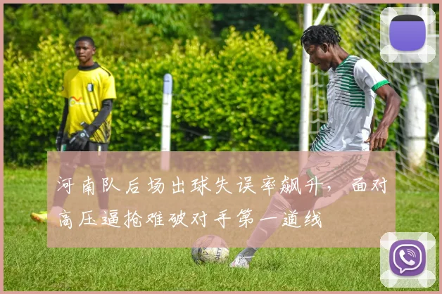 河南队后场出球失误率飙升，面对高压逼抢难破对手第一道线