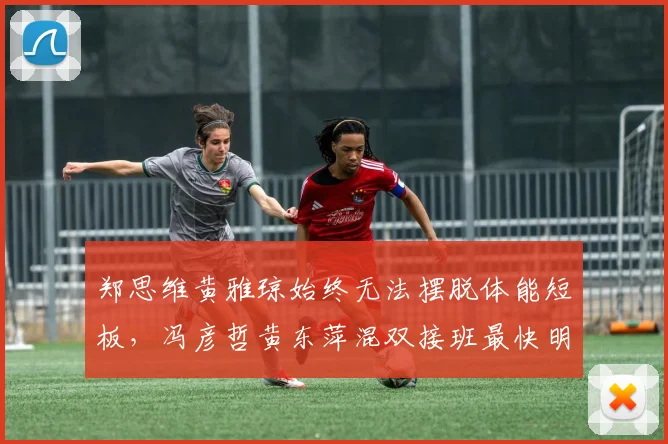郑思维黄雅琼始终无法摆脱体能短板,冯彦哲黄东萍混双接班最快明年